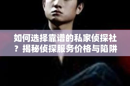 如何选择靠谱的私家侦探社？揭秘侦探服务价格与陷阱