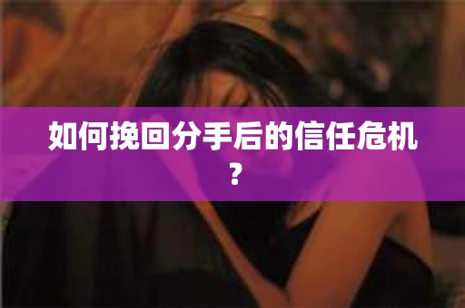如何挽回分手后的信任危机？