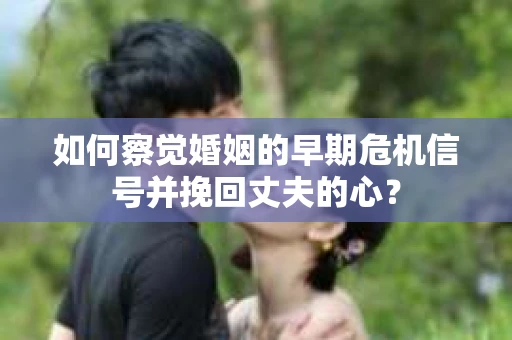 如何察觉婚姻的早期危机信号并挽回丈夫的心? 如何察觉婚姻的早期危机信号并挽回丈夫的心?