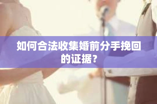 如何合法收集婚前分手挽回的证据？