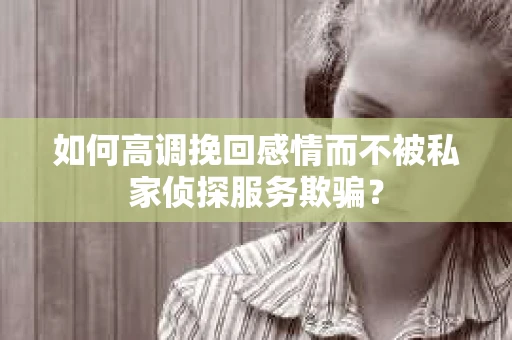 如何高调挽回感情而不被私家侦探服务欺骗？