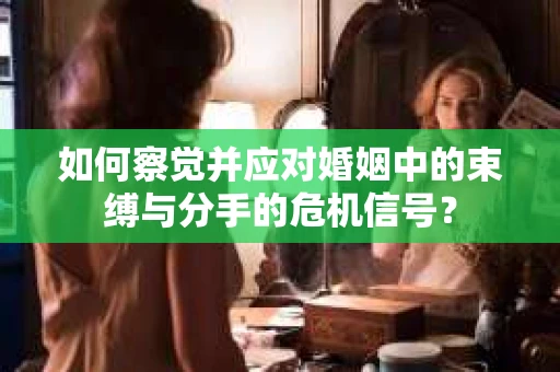 如何察觉并应对婚姻中的束缚与分手的危机信号？