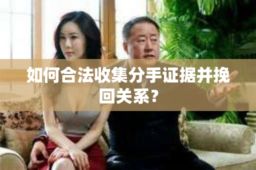 如何合法收集分手证据并挽回关系？