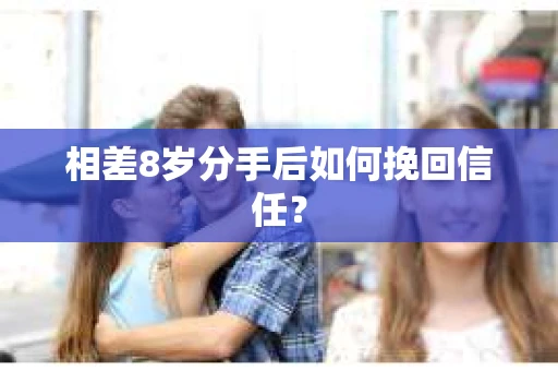 相差8岁分手后如何挽回信任? 相差8岁分手后如何挽回信任?