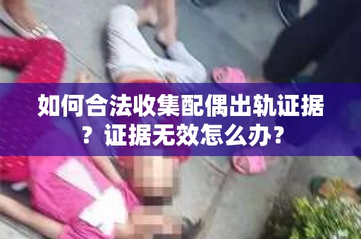 如何合法收集配偶出轨证据？证据无效怎么办？