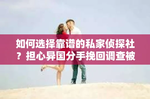 如何选择靠谱的私家侦探社？担心异国分手挽回调查被欺骗怎么办？