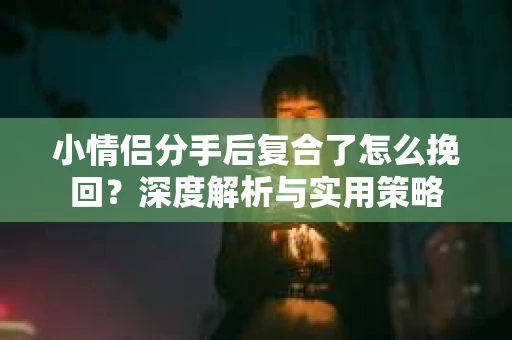 小情侣分手后复合了怎么挽回？深度解析与实用策略