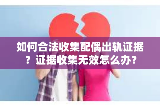如何合法收集配偶出轨证据？证据收集无效怎么办？
