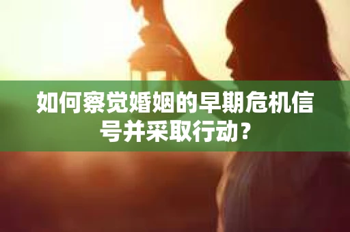 如何察觉婚姻的早期危机信号并采取行动？