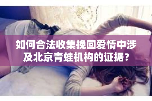 如何合法收集挽回爱情中涉及北京青蛙机构的证据？