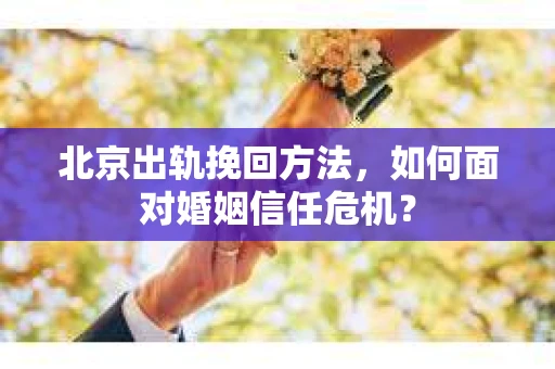北京出轨挽回方法，如何面对婚姻信任危机？