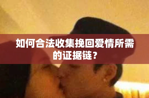 如何合法收集挽回爱情所需的证据链？