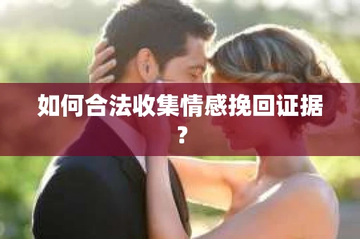 如何合法收集情感挽回证据？