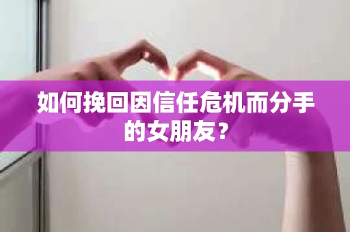 如何挽回因信任危机而分手的女朋友? 如何挽回因信任危机而分手的女朋友?