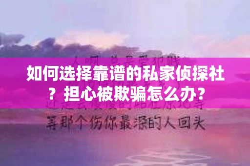 如何选择靠谱的私家侦探社？担心被欺骗怎么办？
