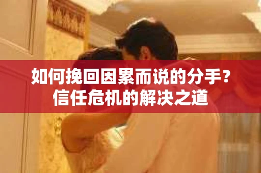 如何挽回因累而说的分手?信任危机的解决之道 如何挽回因累而说的分手?信任危机的解决之道