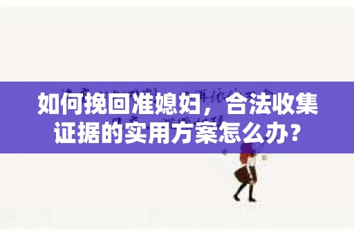 如何挽回准媳妇，合法收集证据的实用方案怎么办？