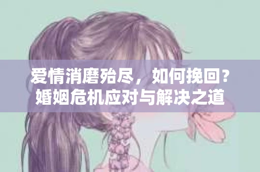 爱情消磨殆尽，如何挽回？婚姻危机应对与解决之道