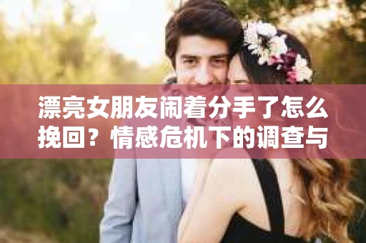 漂亮女朋友闹着分手了怎么挽回？情感危机下的调查与应对策略