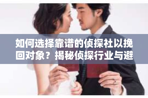 如何选择靠谱的侦探社以挽回对象?揭秘侦探行业与避坑指南 如何选择靠谱的侦探社以挽回对象?揭秘侦探行业与避坑指南