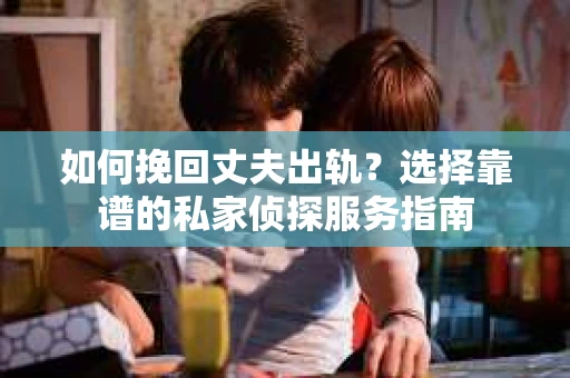 如何挽回丈夫出轨?选择靠谱的私家侦探服务指南 如何挽回丈夫出轨?选择靠谱的私家侦探服务指南
