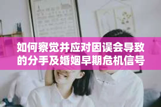 如何察觉并应对因误会导致的分手及婚姻早期危机信号？