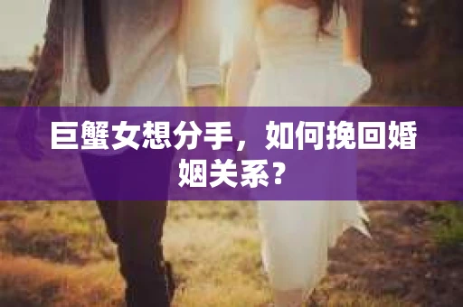 巨蟹女想分手，如何挽回婚姻关系？