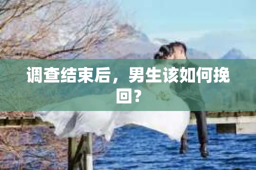 调查结束后，男生该如何挽回？