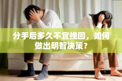 分手后多久不宜挽回，如何做出明智决策？