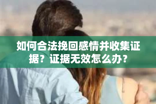 如何合法挽回感情并收集证据?证据无效怎么办? 如何合法挽回感情并收集证据?证据无效怎么办?