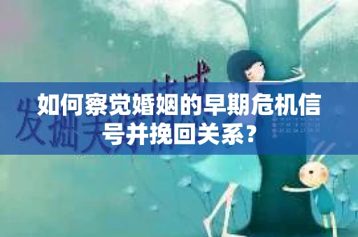 如何察觉婚姻的早期危机信号并挽回关系？