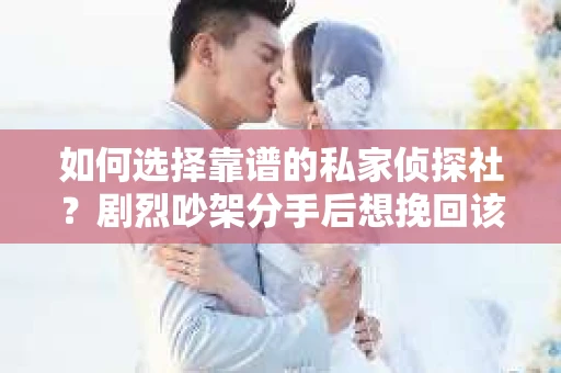 如何选择靠谱的私家侦探社？剧烈吵架分手后想挽回该怎么做？