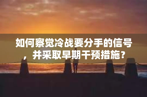 如何察觉冷战要分手的信号，并采取早期干预措施？