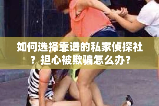 如何选择靠谱的私家侦探社？担心被欺骗怎么办？