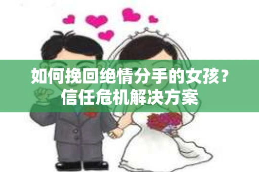 如何挽回绝情分手的女孩？信任危机解决方案