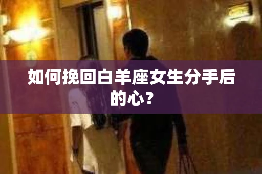 如何挽回白羊座女生分手后的心？