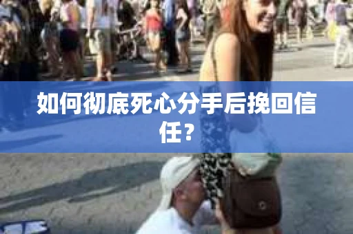 如何彻底死心分手后挽回信任？