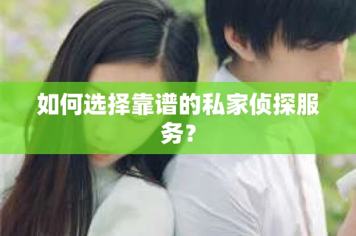 如何选择靠谱的私家侦探服务？