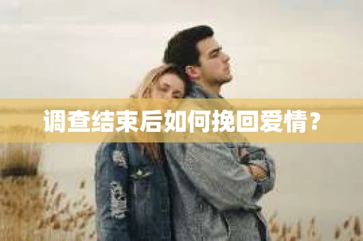 调查结束后如何挽回爱情? 调查结束后如何挽回爱情?