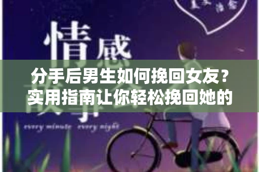 分手后男生如何挽回女友？实用指南让你轻松挽回她的心