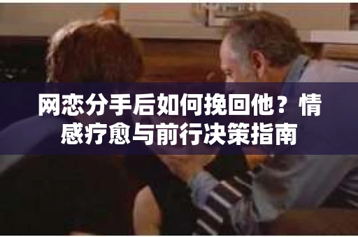网恋分手后如何挽回他?情感疗愈与前行决策指南 网恋分手后如何挽回他?情感疗愈与前行决策指南