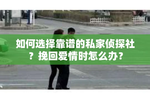 如何选择靠谱的私家侦探社？挽回爱情时怎么办？