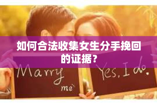 如何合法收集女生分手挽回的证据? 如何合法收集女生分手挽回的证据?
