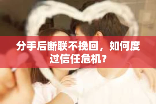 分手后断联不挽回，如何度过信任危机？