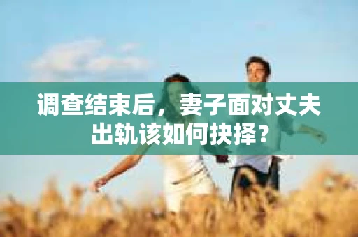 调查结束后，妻子面对丈夫出轨该如何抉择？