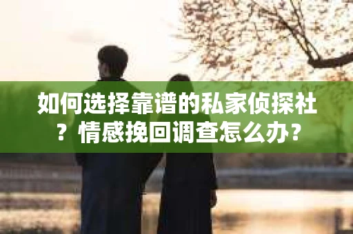 如何选择靠谱的私家侦探社？情感挽回调查怎么办？