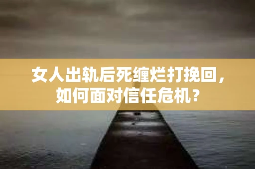 女人出轨后死缠烂打挽回，如何面对信任危机？