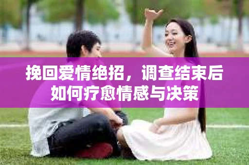 挽回爱情绝招，调查结束后如何疗愈情感与决策