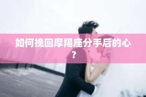 如何挽回摩羯座分手后的心？