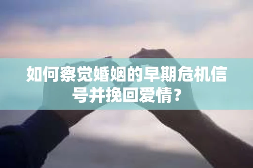 如何察觉婚姻的早期危机信号并挽回爱情？